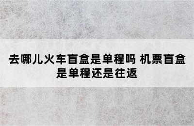 去哪儿火车盲盒是单程吗 机票盲盒是单程还是往返